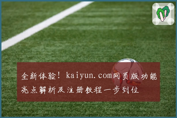 全新体验！kaiyun.com网页版功能亮点解析及注册教程一步到位