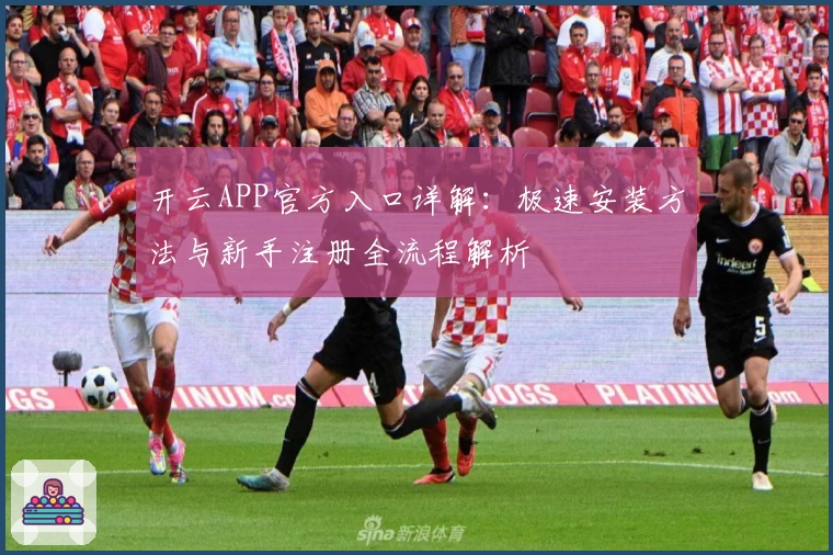 开云APP官方入口详解:极速安装方法与新手注册全流程解析