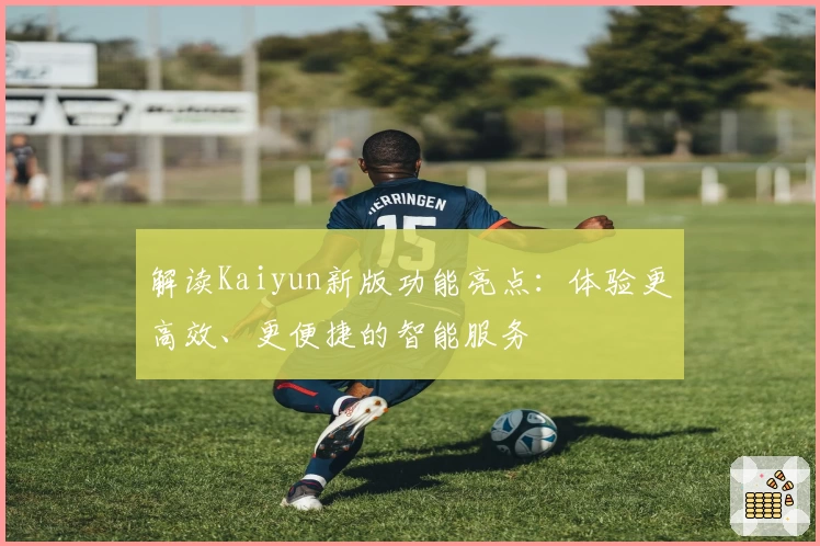 解读Kaiyun新版功能亮点:体验更高效、更便捷的智能服务