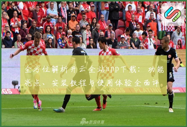 全方位解析开云全站app下载:功能亮点、安装教程与使用体验全面评测