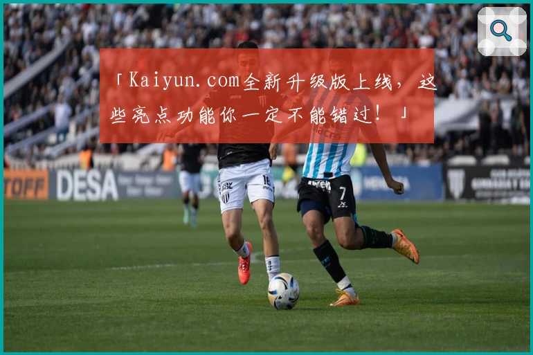 「Kaiyun.com全新升级版上线,这些亮点功能你一定不能错过!」