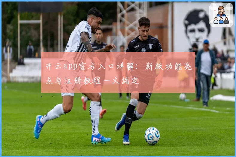 开云app官方入口详解:新版功能亮点与注册教程一文搞定