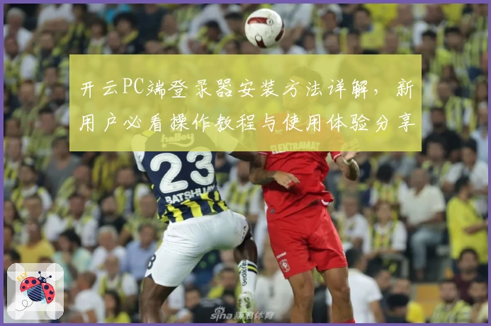 开云PC端登录器安装方法详解，新用户必看操作教程与使用体验分享