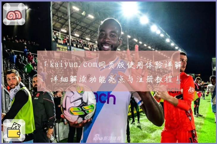 「kaiyun.com网页版使用体验详解，详细解读功能亮点与注册教程」