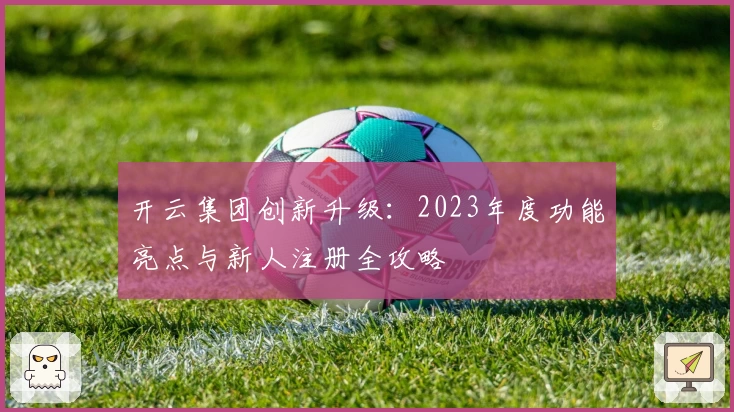 开云集团创新升级：2023年度功能亮点与新人注册全攻略