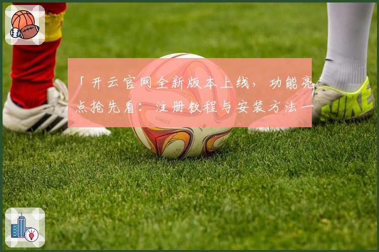 「开云官网全新版本上线，功能亮点抢先看：注册教程与安装方法一应俱全」