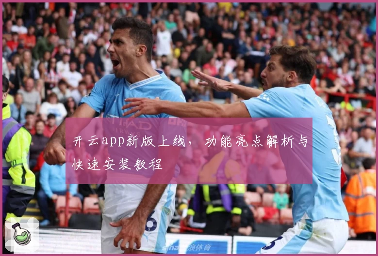 开云app新版上线，功能亮点解析与快速安装教程