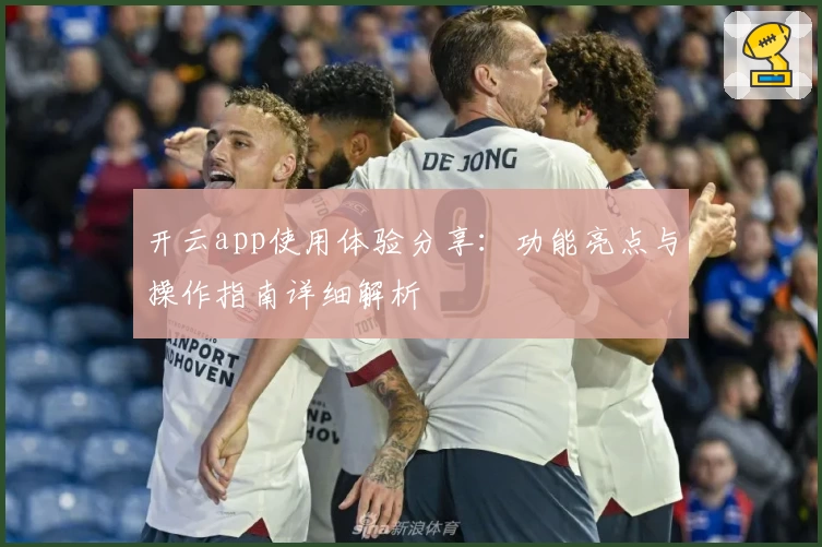 开云app使用体验分享：功能亮点与操作指南详细解析