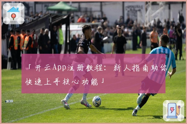 「开云App注册教程：新人指南助你快速上手核心功能」