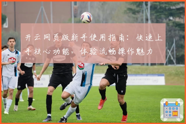 开云网页版新手使用指南：快速上手核心功能，体验流畅操作魅力