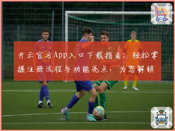 开云官方App入口下载指南：轻松掌握注册流程与功能亮点，为您解锁畅快体验