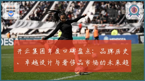 开云集团年度口碑盘点：品牌历史、卓越设计与奢侈品市场的未来趋势解析