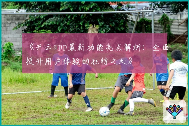 《开云app最新功能亮点解析：全面提升用户体验的独特之处》
