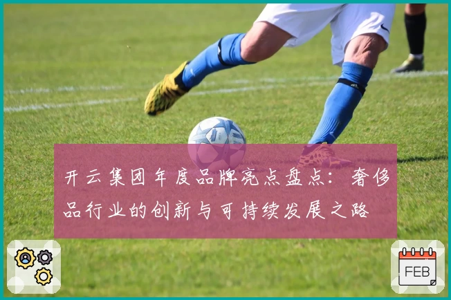 开云集团年度品牌亮点盘点：奢侈品行业的创新与可持续发展之路