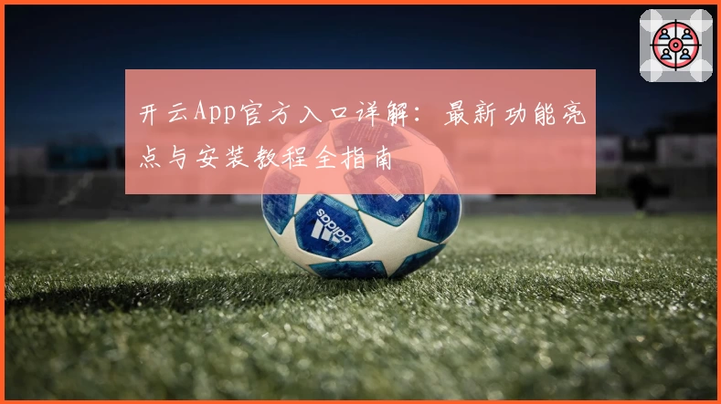 开云App官方入口详解：最新功能亮点与安装教程全指南