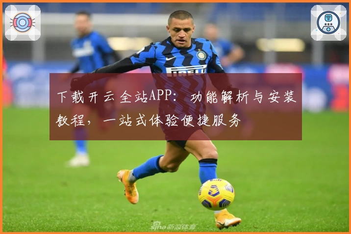 下载开云全站APP：功能解析与安装教程，一站式体验便捷服务