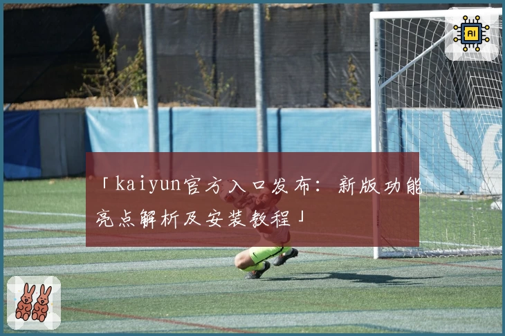 「kaiyun官方入口发布：新版功能亮点解析及安装教程」