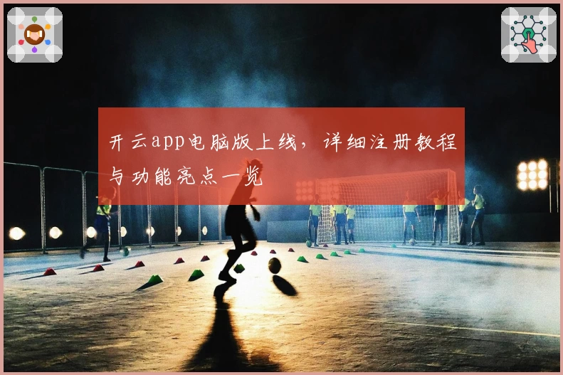 开云app电脑版上线，详细注册教程与功能亮点一览