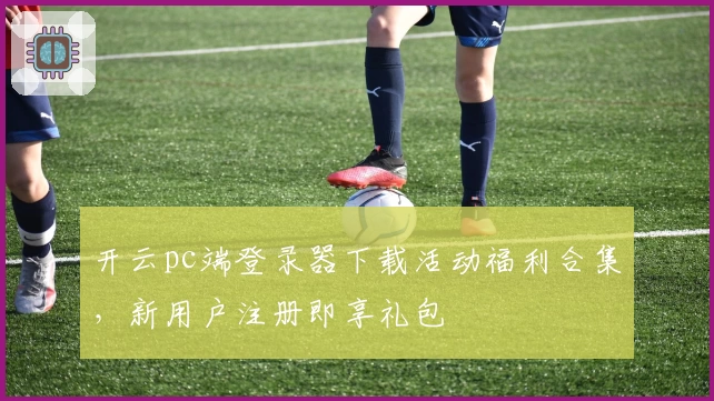 开云pc端登录器下载活动福利合集,新用户注册即享礼包