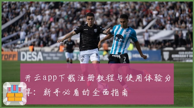 开云app下载注册教程与使用体验分享：新手必看的全面指南