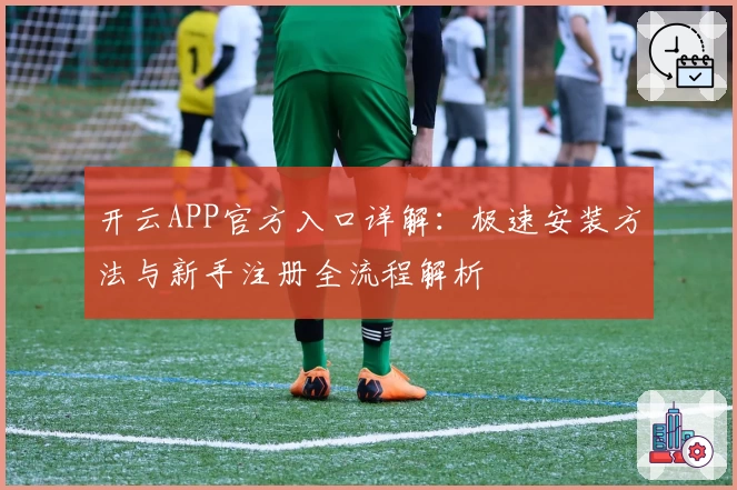 开云APP官方入口详解:极速安装方法与新手注册全流程解析
