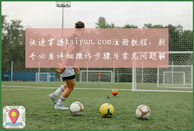 快速掌握kaiyun.com注册教程，新手必看详细操作步骤与常见问题解答