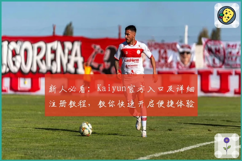 新人必看：Kaiyun官方入口及详细注册教程，教你快速开启便捷体验之旅