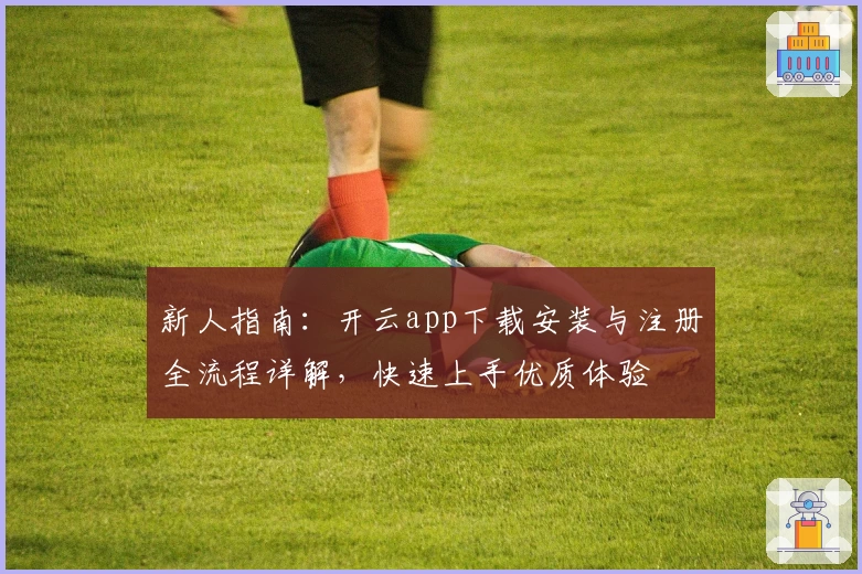 新人指南：开云app下载安装与注册全流程详解，快速上手优质体验